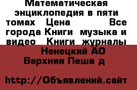 Математическая энциклопедия в пяти томах › Цена ­ 1 000 - Все города Книги, музыка и видео » Книги, журналы   . Ненецкий АО,Верхняя Пеша д.